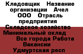 Кладовщик › Название организации ­ Ачел, ООО › Отрасль предприятия ­ Складское хозяйство › Минимальный оклад ­ 20 000 - Все города Работа » Вакансии   . Удмуртская респ.,Сарапул г.